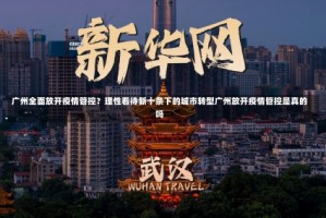 广州全面放开疫情管控？理性看待新十条下的城市转型广州放开疫情管控是真的吗