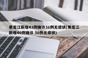 黑龙江新增43例确诊31例无症状(黑龙江新增40例确诊 50例无症状)