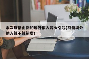 本次疫情由新的境外输入源头引起(疫情境外输入算不算新增)