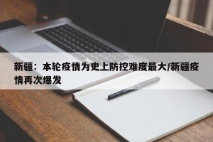 新疆：本轮疫情为史上防控难度最大/新疆疫情再次爆发