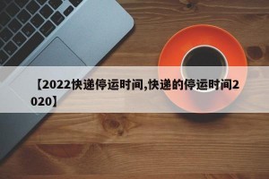 【2022快递停运时间,快递的停运时间2020】