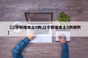 【辽宁新增本土5例,辽宁新增本土5例病例】