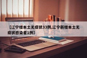 【辽宁增本土无症状33例,辽宁新增本土无症状感染者1例】
