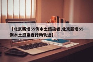 【北京新增55例本土感染者,北京新增55例本土感染者行动轨迹】