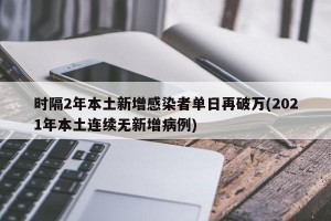 时隔2年本土新增感染者单日再破万(2021年本土连续无新增病例)