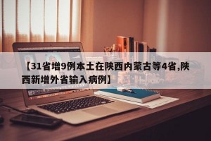 【31省增9例本土在陕西内蒙古等4省,陕西新增外省输入病例】