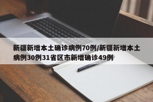 新疆新增本土确诊病例70例/新疆新增本土病例30例31省区市新增确诊49例