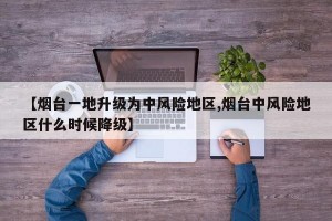 【烟台一地升级为中风险地区,烟台中风险地区什么时候降级】