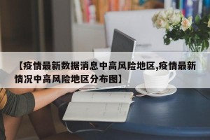 【疫情最新数据消息中高风险地区,疫情最新情况中高风险地区分布图】