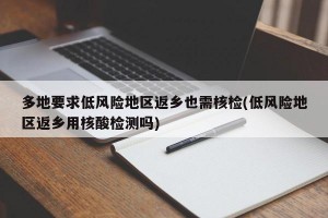 多地要求低风险地区返乡也需核检(低风险地区返乡用核酸检测吗)