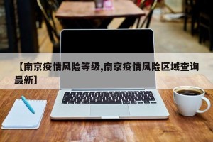 【南京疫情风险等级,南京疫情风险区域查询最新】