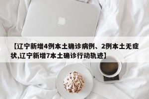 【辽宁新增4例本土确诊病例、2例本土无症状,辽宁新增7本土确诊行动轨迹】