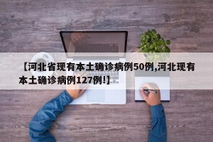 【河北省现有本土确诊病例50例,河北现有本土确诊病例127例!】