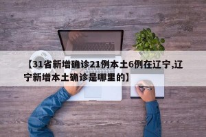 【31省新增确诊21例本土6例在辽宁,辽宁新增本土确诊是哪里的】
