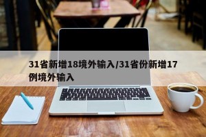 31省新增18境外输入/31省份新增17例境外输入