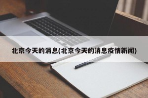 北京今天的消息(北京今天的消息疫情新闻)