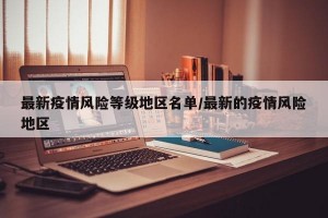 最新疫情风险等级地区名单/最新的疫情风险地区
