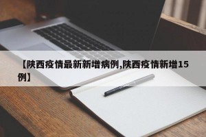 【陕西疫情最新新增病例,陕西疫情新增15例】