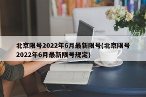 北京限号2022年6月最新限号(北京限号2022年6月最新限号规定)