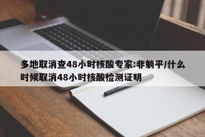 多地取消查48小时核酸专家:非躺平/什么时候取消48小时核酸检测证明