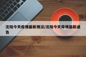 沈阳今天疫情最新情况/沈阳今天疫情最新通告