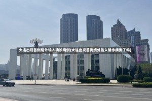大连出现首例境外输入确诊病例(大连出现首例境外输入确诊病例了吗)