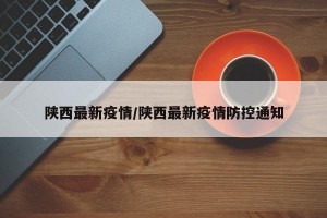 陕西最新疫情/陕西最新疫情防控通知