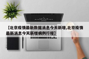 【北京疫情最新数据消息今天新增,北京疫情最新消息今天新增病例行程】