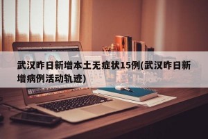 武汉昨日新增本土无症状15例(武汉昨日新增病例活动轨迹)