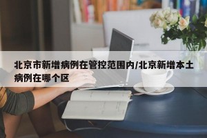 北京市新增病例在管控范围内/北京新增本土病例在哪个区