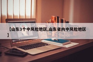 【山东3个中风险地区,山东省内中风险地区】