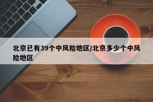 北京已有39个中风险地区/北京多少个中风险地区