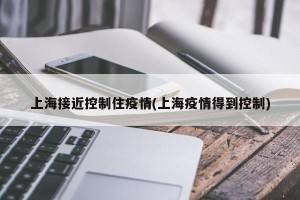 上海接近控制住疫情(上海疫情得到控制)