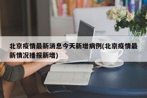 北京疫情最新消息今天新增病例(北京疫情最新情况播报新增)