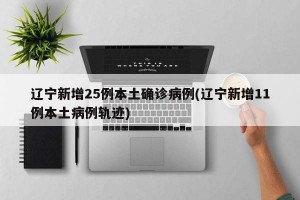 辽宁新增25例本土确诊病例(辽宁新增11例本土病例轨迹)