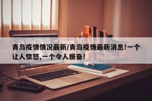 青岛疫情情况最新/青岛疫情最新消息!一个让人愤怒,一个令人振奋!