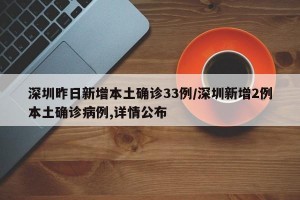 深圳昨日新增本土确诊33例/深圳新增2例本土确诊病例,详情公布