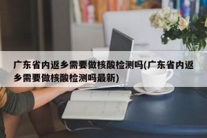 广东省内返乡需要做核酸检测吗(广东省内返乡需要做核酸检测吗最新)