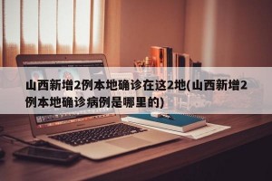 山西新增2例本地确诊在这2地(山西新增2例本地确诊病例是哪里的)