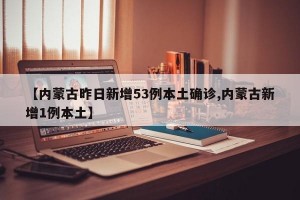 【内蒙古昨日新增53例本土确诊,内蒙古新增1例本土】