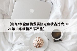 【山东:本轮疫情发展快无症状占比大,2021年山东疫情严不严重】