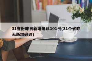 31省份昨日新增确诊101例(31个省昨天新增确诊)
