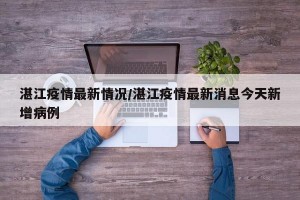 湛江疫情最新情况/湛江疫情最新消息今天新增病例
