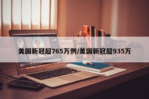 美国新冠超765万例/美国新冠超935万