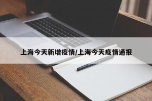 上海今天新增疫情/上海今天疫情通报