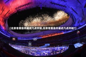 【北京冬奥会开幕式几点开始,北京冬奥会开幕式几点开始?】