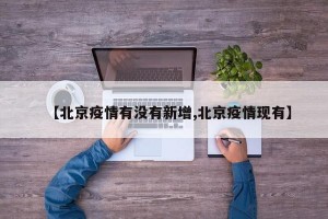 【北京疫情有没有新增,北京疫情现有】