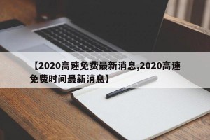 【2020高速免费最新消息,2020高速免费时间最新消息】
