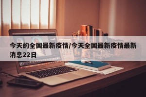 今天的全国最新疫情/今天全国最新疫情最新消息22日