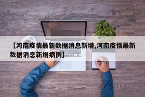 【河南疫情最新数据消息新增,河南疫情最新数据消息新增病例】